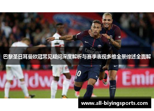 巴黎圣日耳曼欧冠常见疑问深度解析与赛季表现多维全景综述全面解